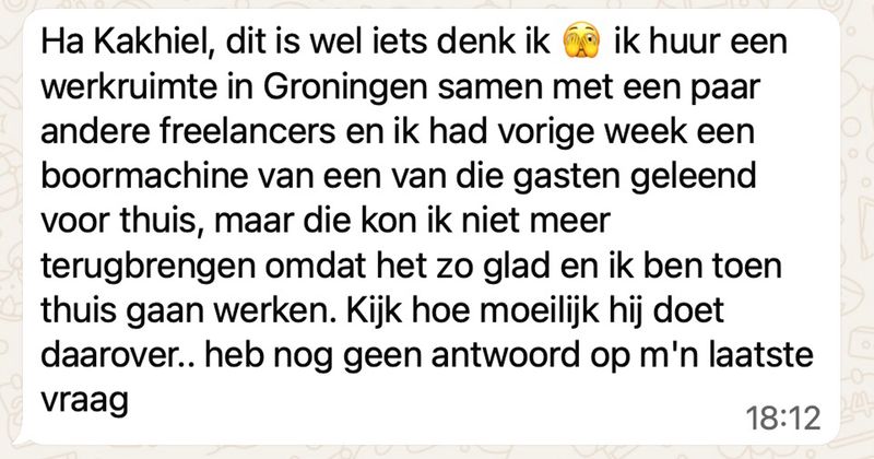 Man leent dure boormachine van mede-freelancer in Groningen maar kan 'm niet meteen terugbrengen vanwege de ijzel, dat werd helaas niet echt gewaardeerd... (4 screens)