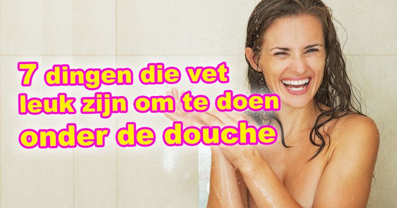 7 dingen die vet leuk zijn om te doen onder de douche