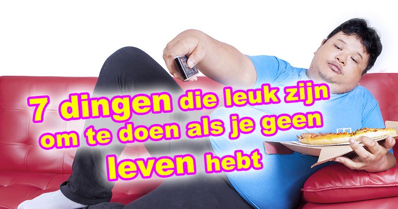 7 dingen die leuk zijn om te doen als je geen leven hebt